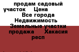 продам садовый участок  › Цена ­ 199 000 - Все города Недвижимость » Земельные участки продажа   . Хакасия респ.